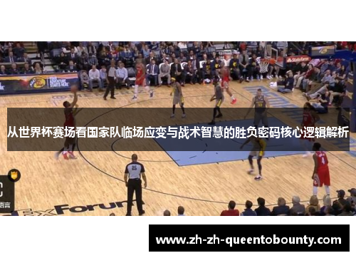 从世界杯赛场看国家队临场应变与战术智慧的胜负密码核心逻辑解析