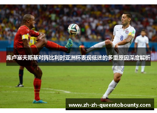 库卢塞夫斯基对阵比利时亚洲杯表现低迷的多重原因深度解析