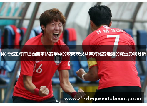 孙兴慜在对阵巴西国家队赛事中的攻防表现及其对比赛走势的深远影响分析