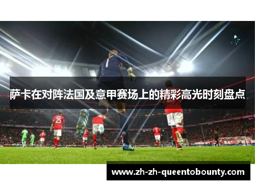 萨卡在对阵法国及意甲赛场上的精彩高光时刻盘点