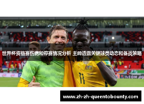 世界杯资格赛伤病和停赛情况分析 主帅透露关键球员动态和备战策略