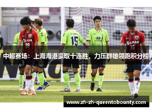 中超赛场：上海海港豪取十连胜，力压群雄领跑积分榜