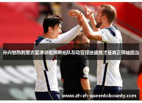 孙兴慜热刺更衣室演讲视频曝光队友动容球迷盛赞才是真正领袖担当