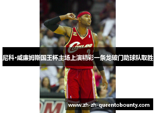 尼科·威廉姆斯国王杯主场上演精彩一条龙破门助球队取胜 尼科·威廉姆斯国王杯主场上演精彩一条龙破门助球队取胜