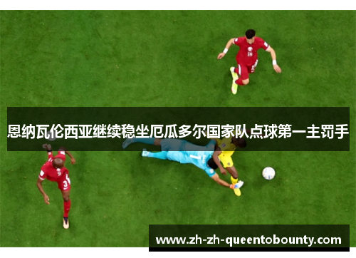 恩纳瓦伦西亚继续稳坐厄瓜多尔国家队点球第一主罚手 恩纳瓦伦西亚继续稳坐厄瓜多尔国家队点球第一主罚手