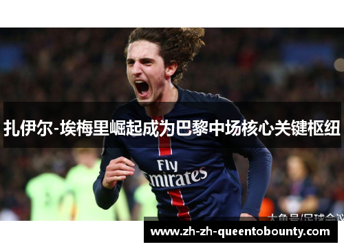 扎伊尔-埃梅里崛起成为巴黎中场核心关键枢纽 扎伊尔-埃梅里崛起成为巴黎中场核心关键枢纽