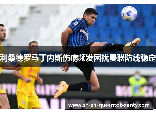 利桑德罗马丁内斯伤病频发困扰曼联防线稳定 利桑德罗马丁内斯伤病频发困扰曼联防线稳定