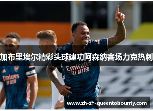 加布里埃尔精彩头球建功阿森纳客场力克热刺 加布里埃尔精彩头球建功阿森纳客场力克热刺