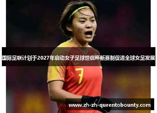 国际足联计划于2027年启动女子足球世俱杯新赛制促进全球女足发展 国际足联计划于2027年启动女子足球世俱杯新赛制促进全球女足发展