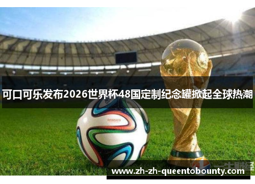 可口可乐发布2026世界杯48国定制纪念罐掀起全球热潮 可口可乐发布2026世界杯48国定制纪念罐掀起全球热潮
