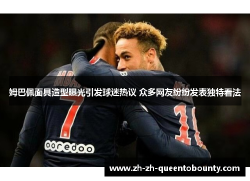 姆巴佩面具造型曝光引发球迷热议 众多网友纷纷发表独特看法