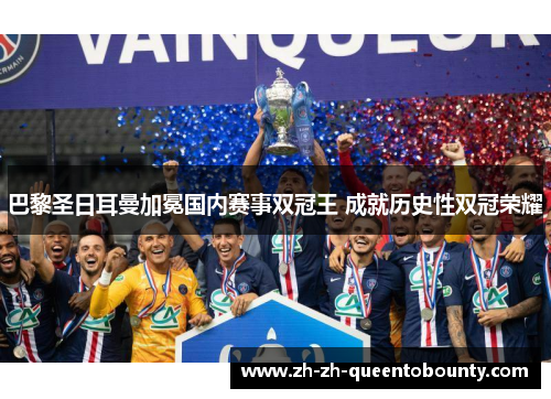巴黎圣日耳曼加冕国内赛事双冠王 成就历史性双冠荣耀 巴黎圣日耳曼加冕国内赛事双冠王 成就历史性双冠荣耀