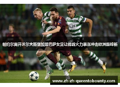 帕约尔离开沃尔夫斯堡加盟巴萨女足让锋线火力暴涨冲击欧洲巅峰新 帕约尔离开沃尔夫斯堡加盟巴萨女足让锋线火力暴涨冲击欧洲巅峰新