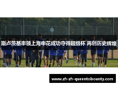 斯卢茨基率领上海申花成功夺得超级杯 再创历史辉煌