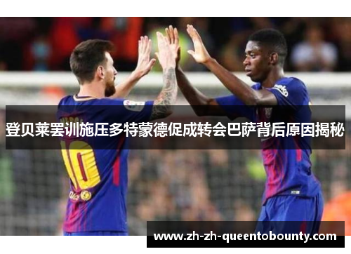 登贝莱罢训施压多特蒙德促成转会巴萨背后原因揭秘