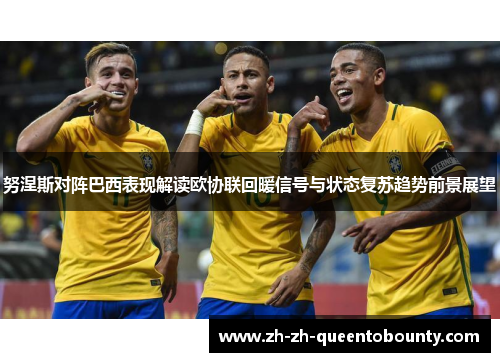 努涅斯对阵巴西表现解读欧协联回暖信号与状态复苏趋势前景展望