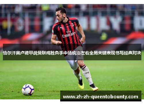 恰尔汗奥卢德甲战曼联成胜负手中场统治左右全局关键表现书写经典对决