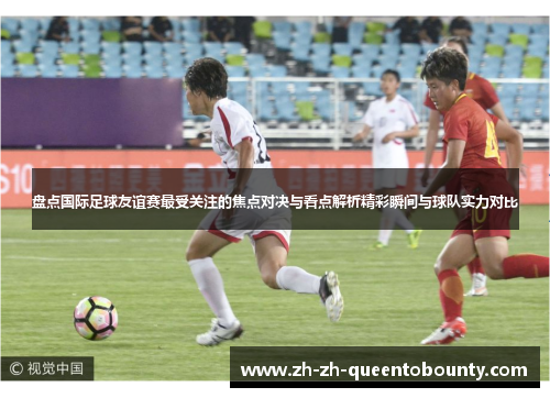盘点国际足球友谊赛最受关注的焦点对决与看点解析精彩瞬间与球队实力对比