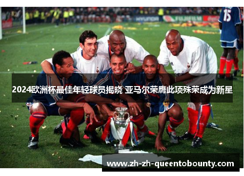 2024欧洲杯最佳年轻球员揭晓 亚马尔荣膺此项殊荣成为新星 2024欧洲杯最佳年轻球员揭晓 亚马尔荣膺此项殊荣成为新星