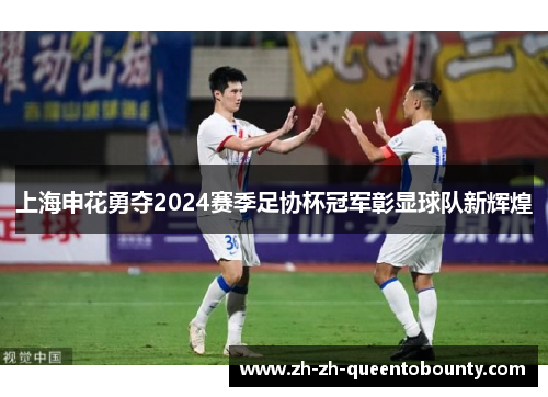 上海申花勇夺2024赛季足协杯冠军彰显球队新辉煌 上海申花勇夺2024赛季足协杯冠军彰显球队新辉煌