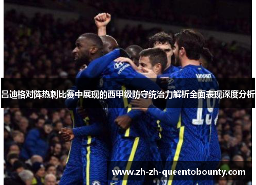吕迪格对阵热刺比赛中展现的西甲级防守统治力解析全面表现深度分析 吕迪格对阵热刺比赛中展现的西甲级防守统治力解析全面表现深度分析