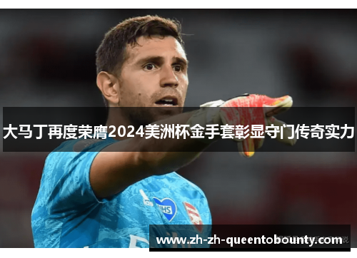 大马丁再度荣膺2024美洲杯金手套彰显守门传奇实力 大马丁再度荣膺2024美洲杯金手套彰显守门传奇实力