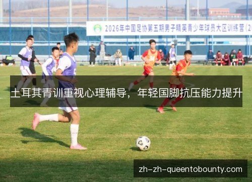 土耳其青训重视心理辅导，年轻国脚抗压能力提升