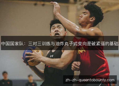中国国家队：三对三训练与油炸丸子式变向是破紧逼的基础