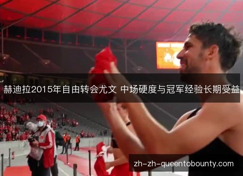 赫迪拉2015年自由转会尤文 中场硬度与冠军经验长期受益 赫迪拉2015年自由转会尤文 中场硬度与冠军经验长期受益